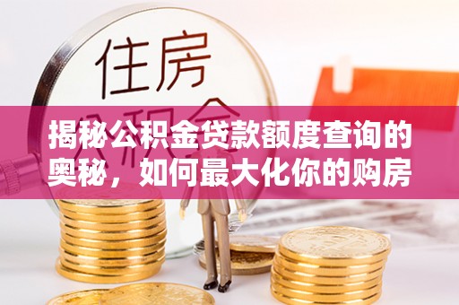 西乡塘揭秘公积金贷款额度查询的奥秘，如何最大化你的购房资金？