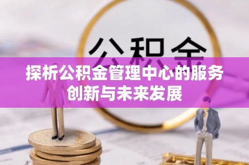 西乡塘探析公积金管理中心的服务创新与未来发展