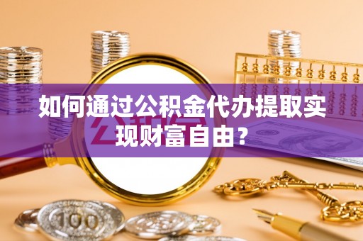 西乡塘如何通过公积金代办提取实现财富自由？