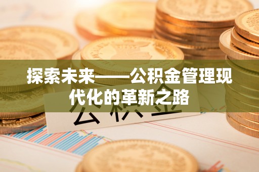 西乡塘探索未来——公积金管理现代化的革新之路