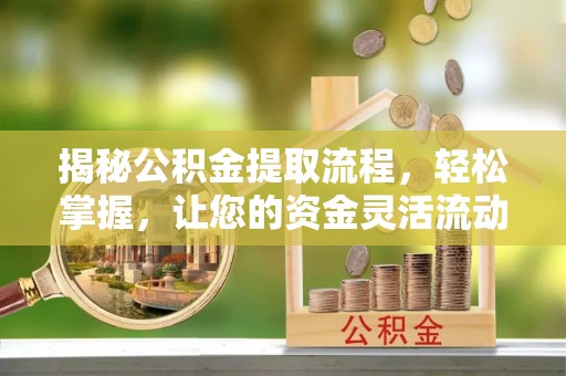 西乡塘揭秘公积金提取流程，轻松掌握，让您的资金灵活流动