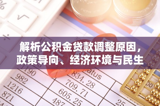西乡塘解析公积金贷款调整原因，政策导向、经济环境与民生需求的多重考量