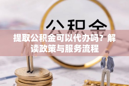 西乡塘提取公积金可以代办吗？解读政策与服务流程