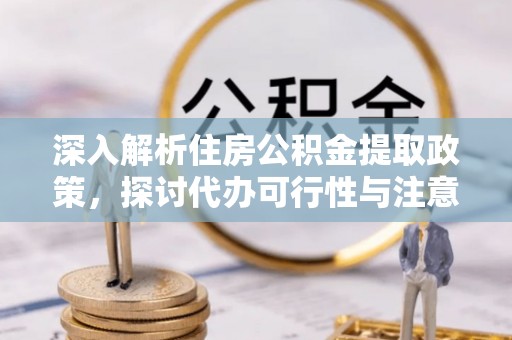 西乡塘深入解析住房公积金提取政策，探讨代办可行性与注意事项