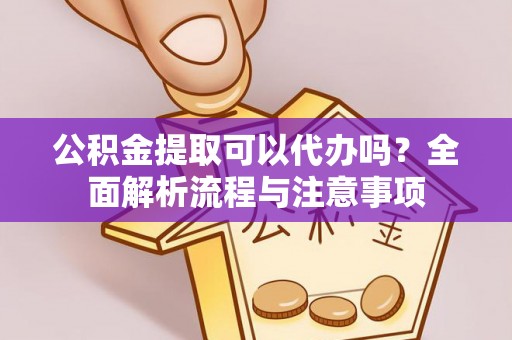 西乡塘公积金提取可以代办吗？全面解析流程与注意事项