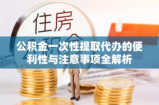 西乡塘公积金一次性提取代办的便利性与注意事项全解析