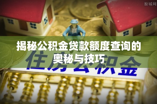 西乡塘揭秘公积金贷款额度查询的奥秘与技巧