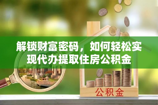 西乡塘解锁财富密码，如何轻松实现代办提取住房公积金