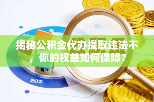 西乡塘揭秘公积金代办提取违法不，你的权益如何保障？