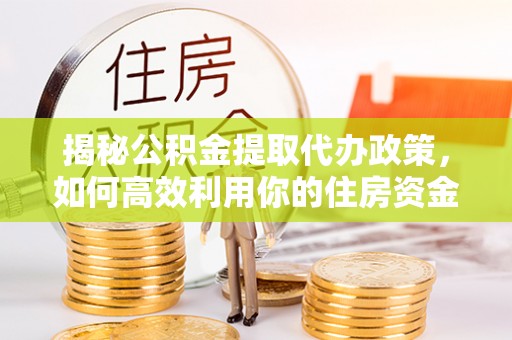 西乡塘揭秘公积金提取代办政策，如何高效利用你的住房资金