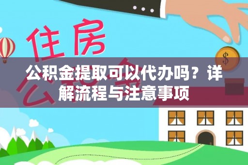 西乡塘公积金提取可以代办吗？详解流程与注意事项