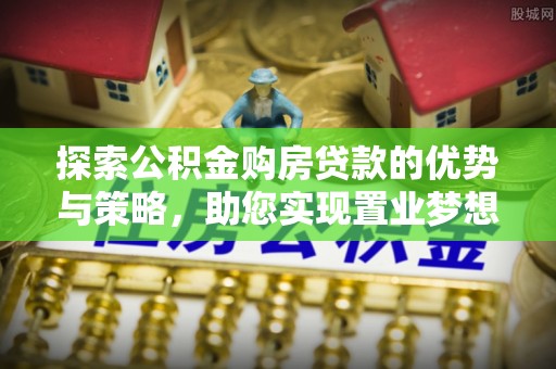 西乡塘探索公积金购房贷款的优势与策略，助您实现置业梦想