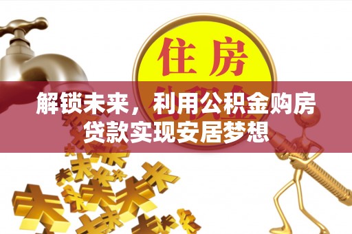 西乡塘解锁未来，利用公积金购房贷款实现安居梦想