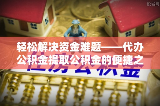 西乡塘轻松解决资金难题——代办公积金提取公积金的便捷之道