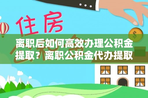 西乡塘离职后如何高效办理公积金提取？离职公积金代办提取全攻略