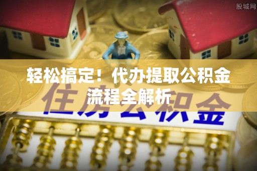 西乡塘轻松搞定！代办提取公积金流程全解析