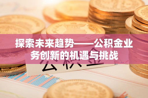西乡塘探索未来趋势——公积金业务创新的机遇与挑战