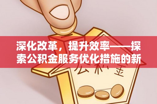 西乡塘深化改革，提升效率——探索公积金服务优化措施的新路径