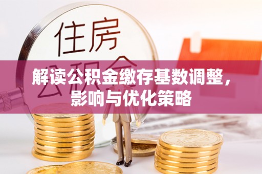 西乡塘解读公积金缴存基数调整，影响与优化策略