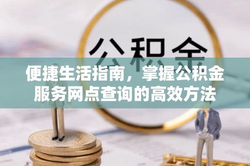 西乡塘便捷生活指南，掌握公积金服务网点查询的高效方法