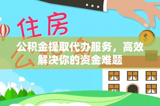 西乡塘公积金提取代办服务，高效解决你的资金难题