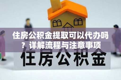 西乡塘住房公积金提取可以代办吗？详解流程与注意事项