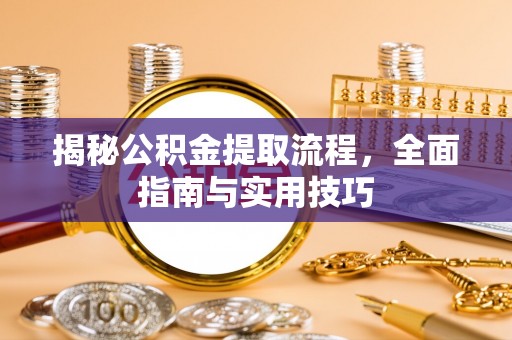 西乡塘揭秘公积金提取流程，全面指南与实用技巧