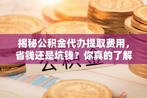 西乡塘揭秘公积金代办提取费用，省钱还是坑钱？你真的了解吗？