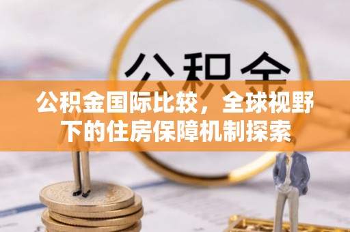 西乡塘公积金国际比较，全球视野下的住房保障机制探索