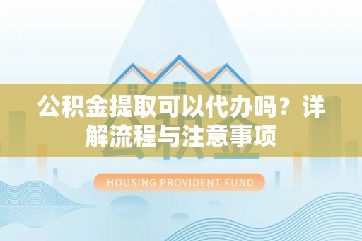 西乡塘公积金提取可以代办吗？详解流程与注意事项