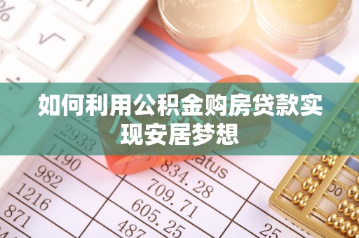 西乡塘如何利用公积金购房贷款实现安居梦想