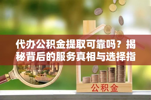 西乡塘代办公积金提取可靠吗？揭秘背后的服务真相与选择指南