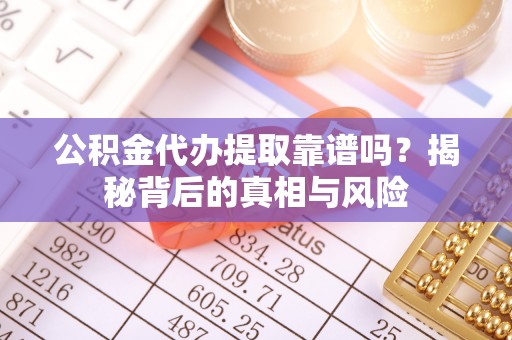 西乡塘公积金代办提取靠谱吗？揭秘背后的真相与风险