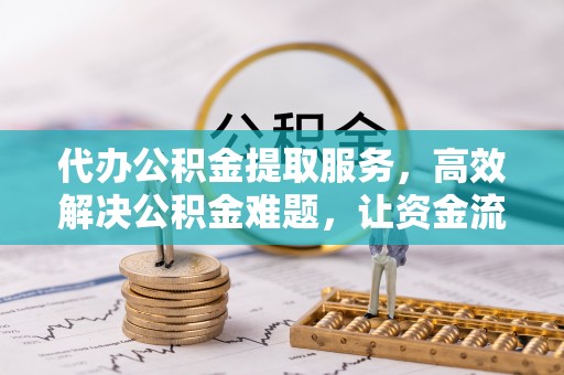 西乡塘代办公积金提取服务，高效解决公积金难题，让资金流动更灵活