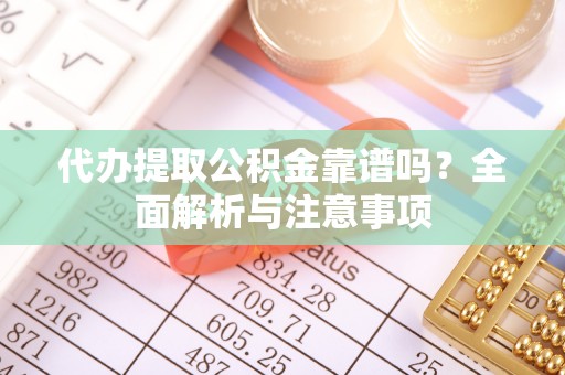西乡塘代办提取公积金靠谱吗？全面解析与注意事项