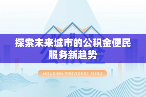 西乡塘探索未来城市的公积金便民服务新趋势