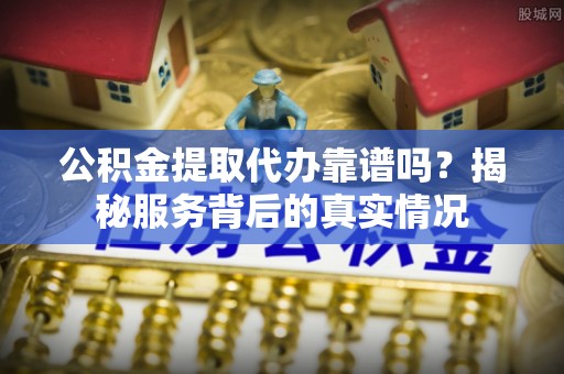 西乡塘公积金提取代办靠谱吗？揭秘服务背后的真实情况