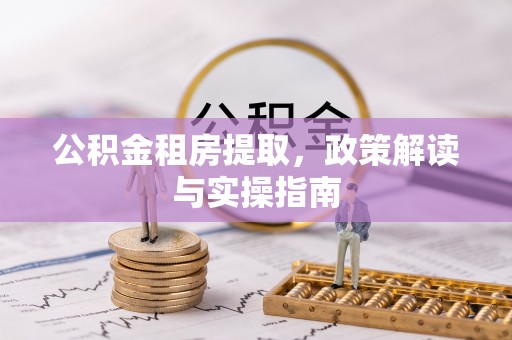 西乡塘公积金租房提取，政策解读与实操指南