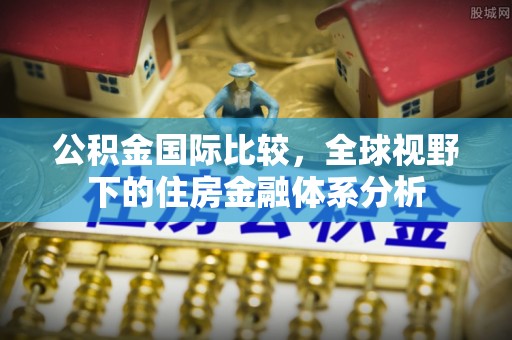 西乡塘公积金国际比较，全球视野下的住房金融体系分析