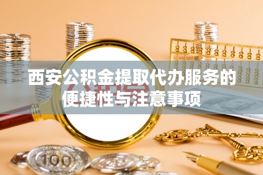 西乡塘西安公积金提取代办服务的便捷性与注意事项